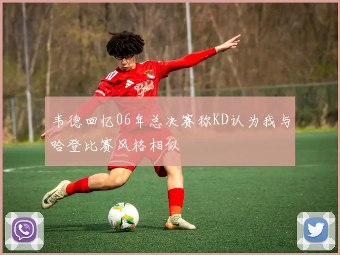 韦德回忆06年总决赛称KD认为我与哈登比赛风格相似