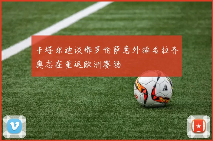 卡塔尔迪谈佛罗伦萨意外排名拉齐奥志在重返欧洲赛场