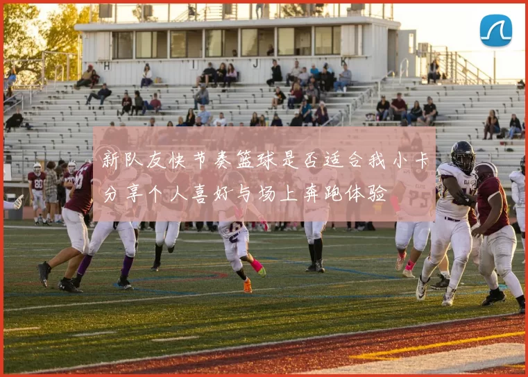新队友快节奏篮球是否适合我小卡分享个人喜好与场上奔跑体验