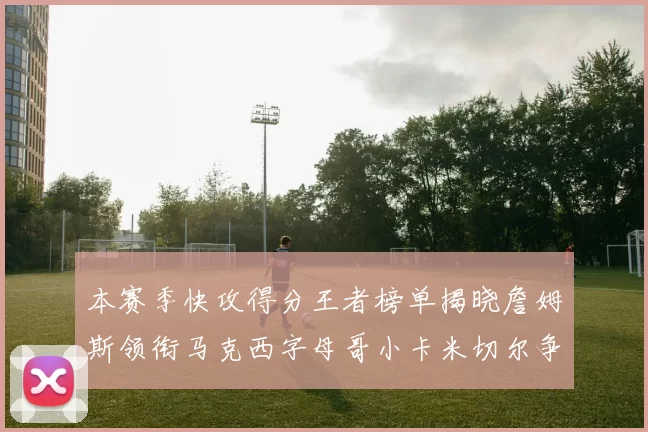 本赛季快攻得分王者榜单揭晓詹姆斯领衔马克西字母哥小卡米切尔争辉