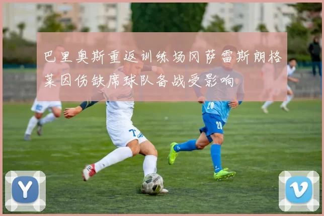 巴里奥斯重返训练场冈萨雷斯朗格莱因伤缺席球队备战受影响