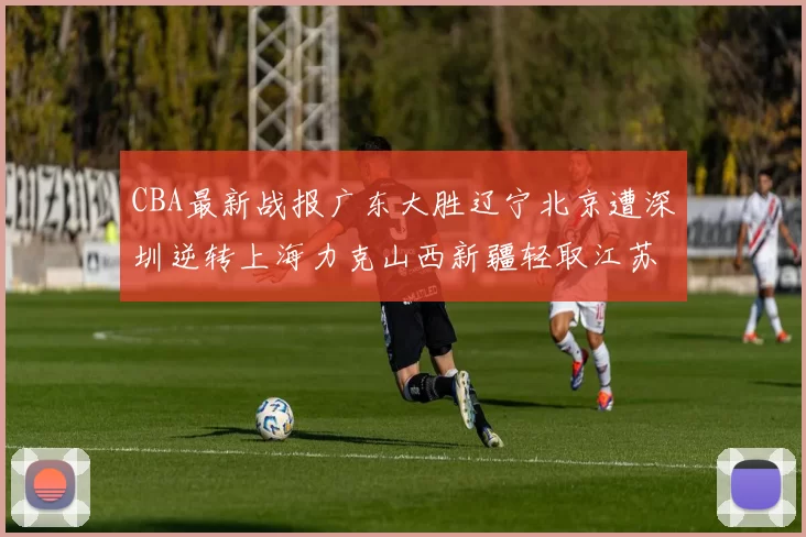 CBA最新战报广东大胜辽宁北京遭深圳逆转上海力克山西新疆轻取江苏