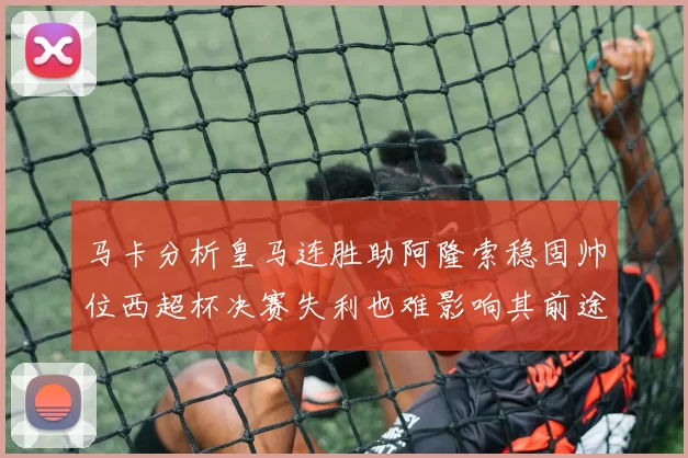 马卡分析皇马连胜助阿隆索稳固帅位西超杯决赛失利也难影响其前途