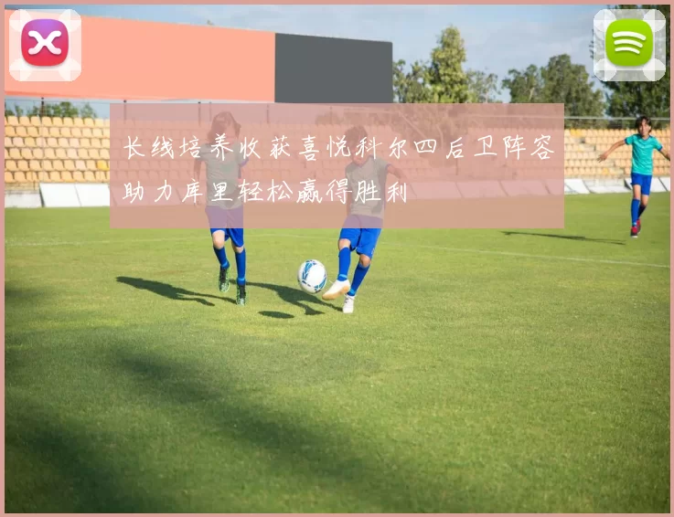 长线培养收获喜悦科尔四后卫阵容助力库里轻松赢得胜利