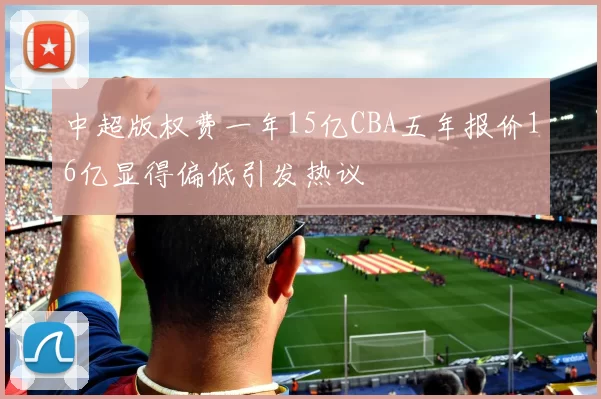 中超版权费一年15亿CBA五年报价16亿显得偏低引发热议