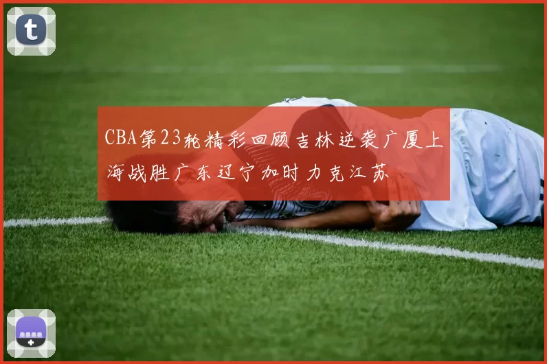 CBA第23轮精彩回顾吉林逆袭广厦上海战胜广东辽宁加时力克江苏