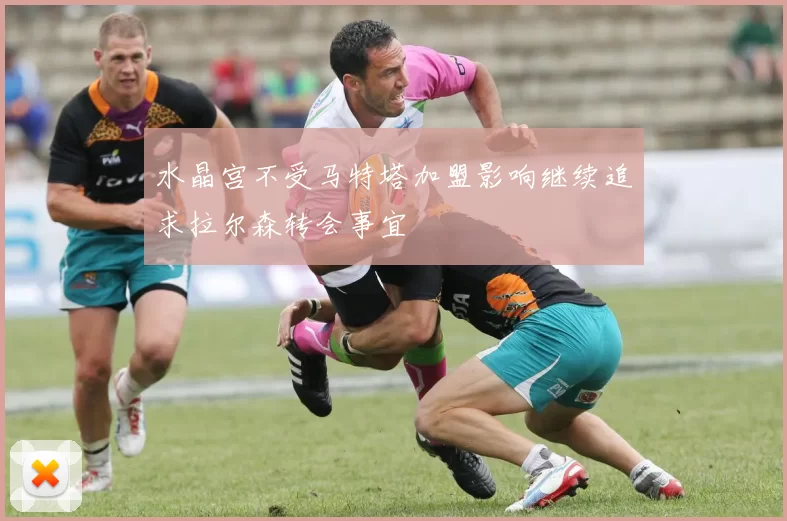 水晶宫不受马特塔加盟影响继续追求拉尔森转会事宜